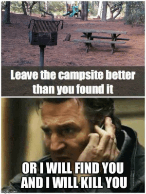 leave the campsite better than you found it or I will find you and I will kill you