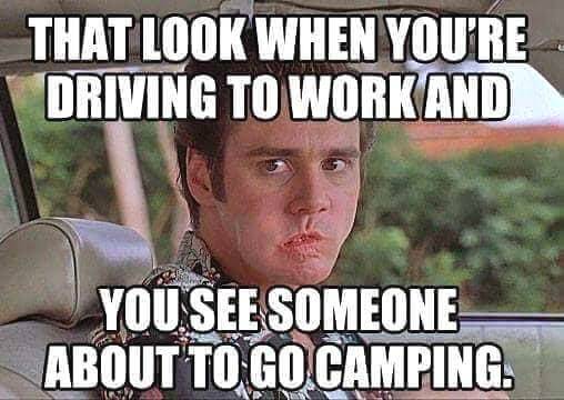 that look when youre driving to work and you see someone about to go camping