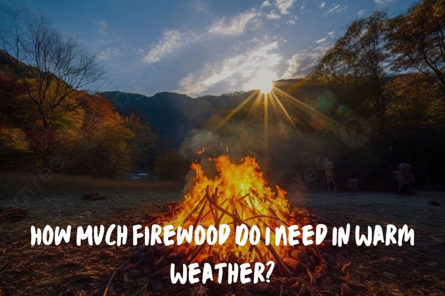 How Much Firewood Do I Need In Warm Weather?